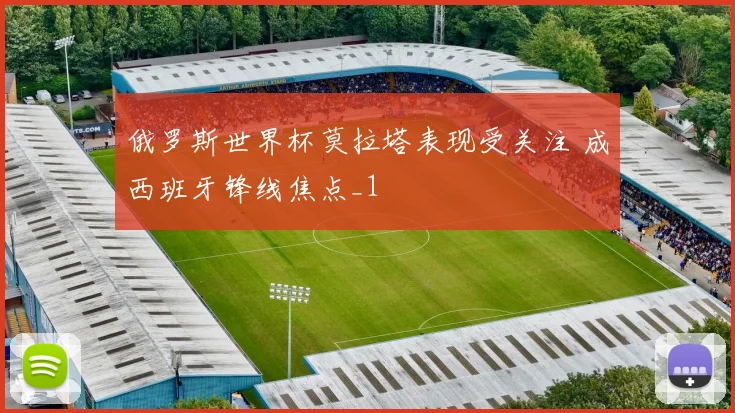 俄罗斯世界杯莫拉塔表现受关注 成西班牙锋线焦点_1