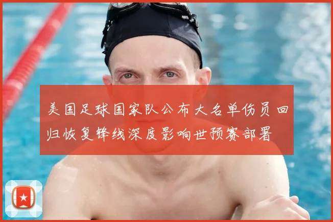 美国足球国家队公布大名单伤员回归恢复锋线深度影响世预赛部署