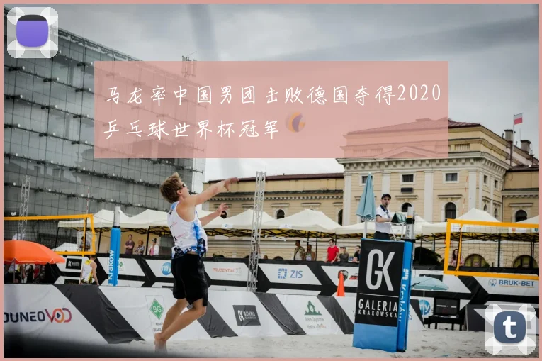 马龙率中国男团击败德国夺得2020乒乓球世界杯冠军