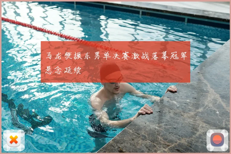 马龙樊振东男单决赛激战落幕冠军悬念延续