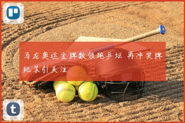 马龙奥运金牌数领跑乒坛 再冲奖牌纪录引关注