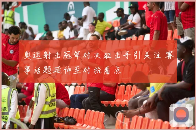 奥运射击冠军对决狙击手引关注 赛事话题延伸至对抗看点