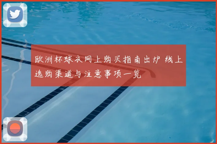 欧洲杯球衣网上购买指南出炉 线上选购渠道与注意事项一览
