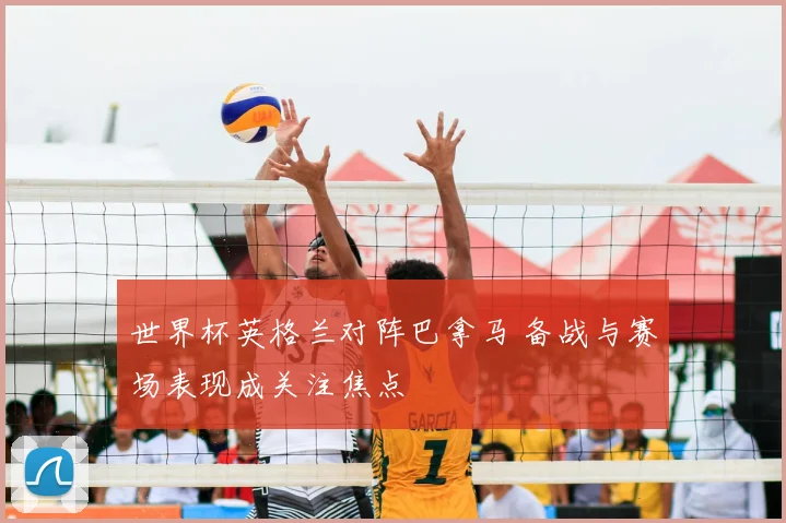 世界杯英格兰对阵巴拿马 备战与赛场表现成关注焦点