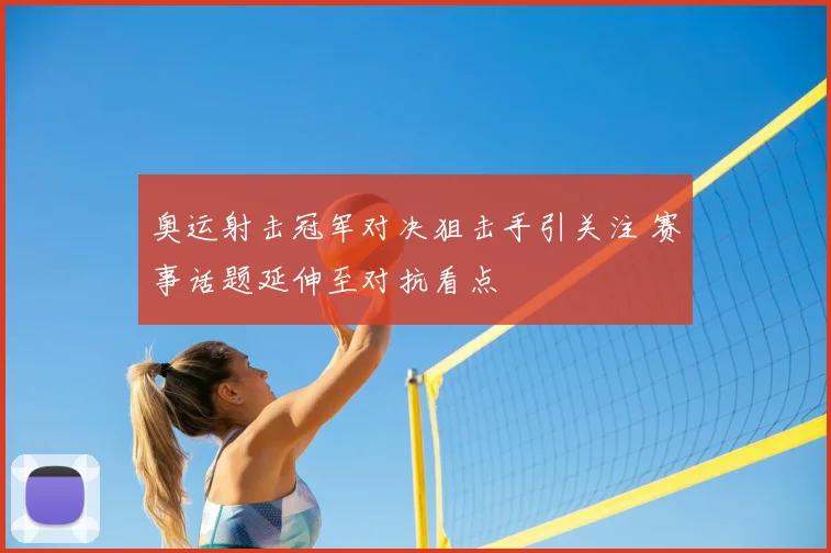 奥运射击冠军对决狙击手引关注 赛事话题延伸至对抗看点