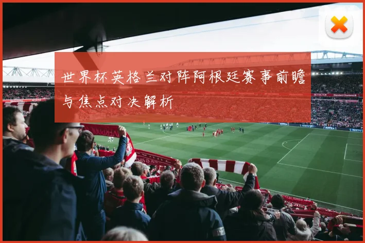 世界杯英格兰对阵阿根廷赛事前瞻与焦点对决解析