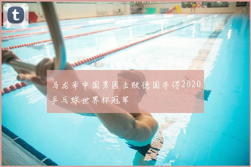 马龙率中国男团击败德国夺得2020乒乓球世界杯冠军