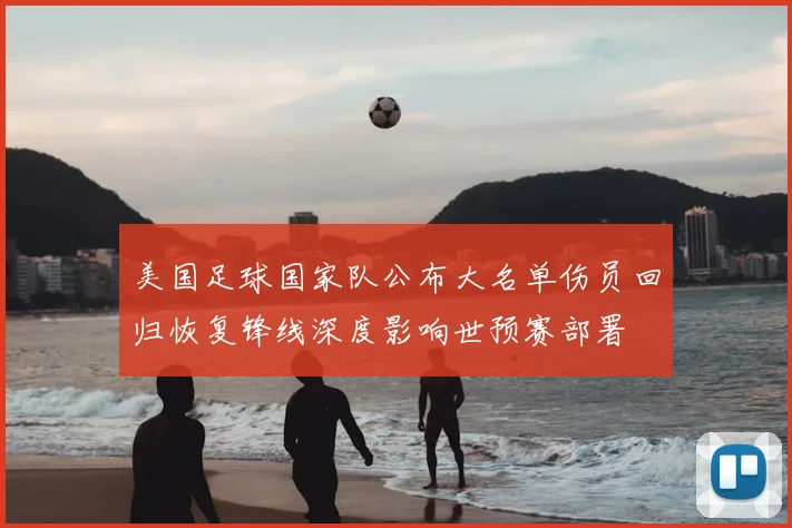 美国足球国家队公布大名单伤员回归恢复锋线深度影响世预赛部署
